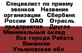 Специалист по приему звонков › Название организации ­ Сбербанк России, ОАО › Отрасль предприятия ­ Другое › Минимальный оклад ­ 18 500 - Все города Работа » Вакансии   . Ульяновская обл.,Барыш г.